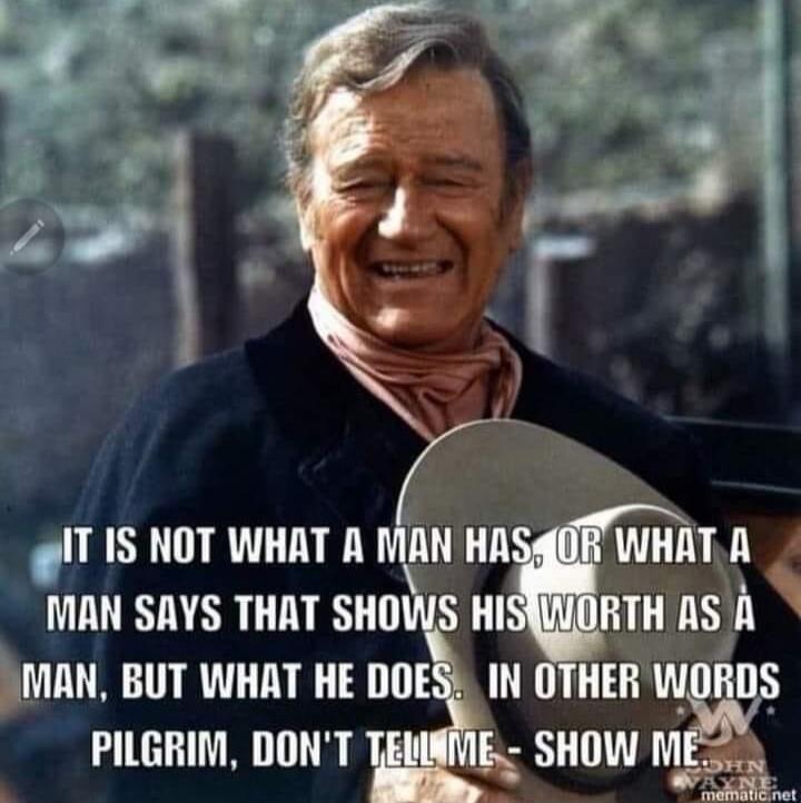 IT IS NOT WHAT A MAN HAS, OR WHAT A MAN SAYS THAT SHOWS HIS WORTH AS A MAN, BUT WHAT HE DOES. IN OTHER WORDS PILGRIM, DON'T TELL ME - SHOW ME