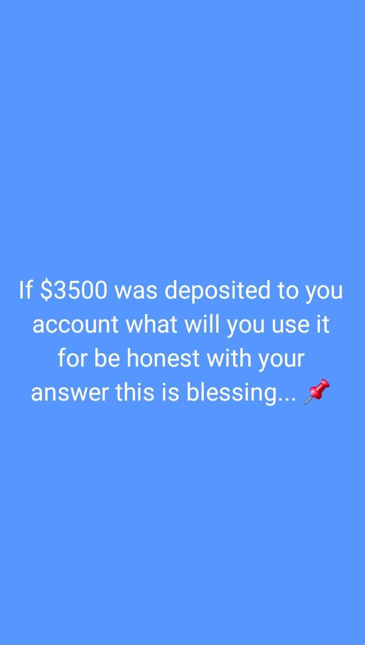 If $3500 was deposited to your account what will you use it for be honest with your answer this is blessing...