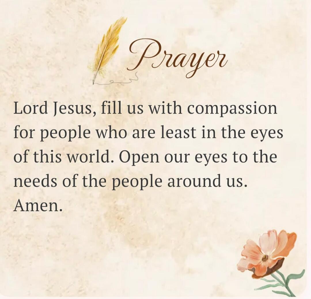 Prayer Lord Jesus, fill us with compassion for people who are least in the eyes of this world. Open our eyes to the needs of the people around us. Amen.