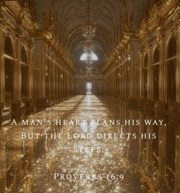 A MAN'S HEART PLANS HIS WAY, BUT THE LORD DIRECTS HIS STEPS
Proverbs 16:9
