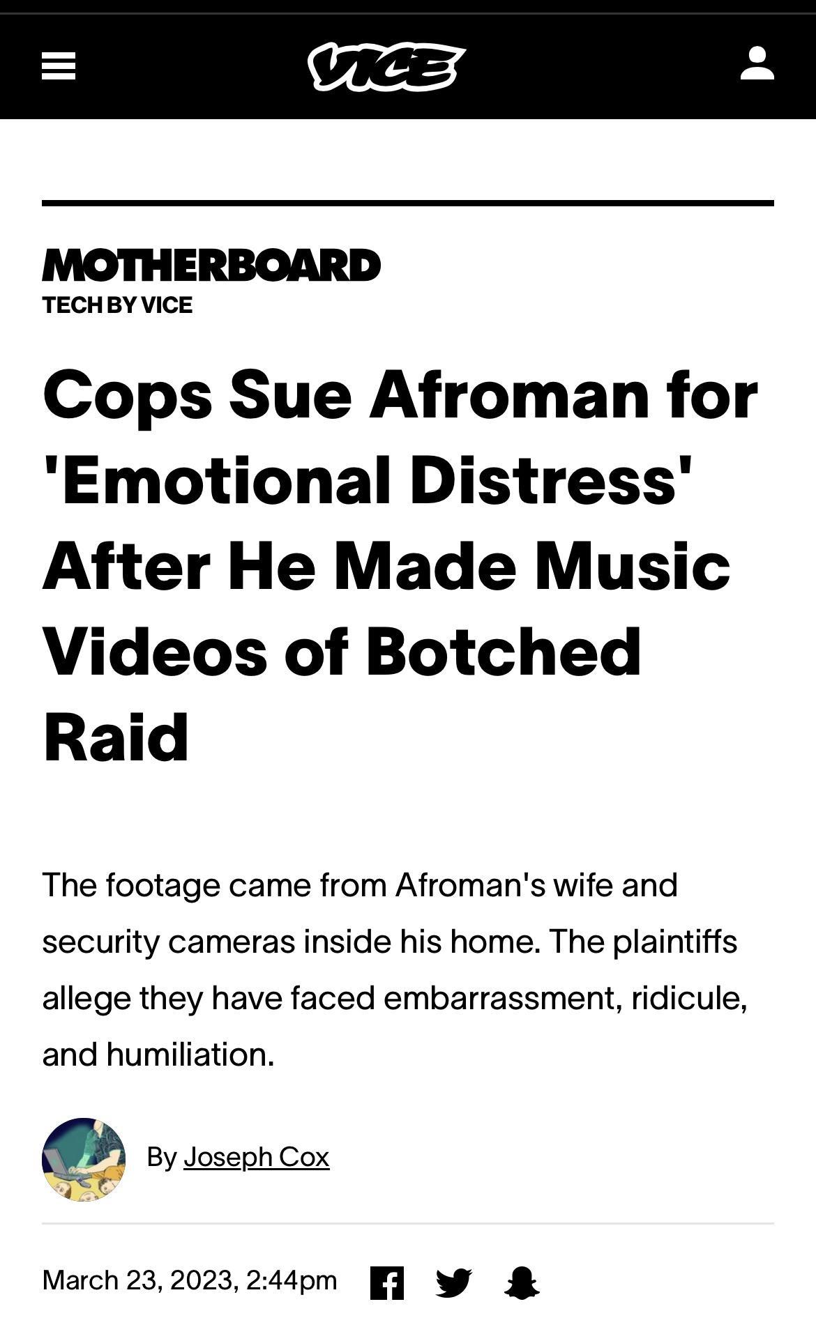 i TECHBY VICE Cops Sue Afroman for Emotional Distress After He Made Music Videos of Botched Raid The footage came from Afromans wife and security cameras inside his home The plaintiffs allege they have faced embarrassment ridicule and humiliation g By Joseph Cox March 232023 244pm 1 W
