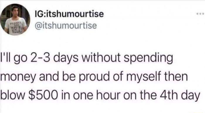 I'll go 2-3 days without spending money and be proud of myself then blow $500 in one hour on the 4th day