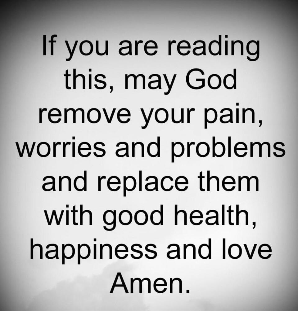f you are reading this may God remove your pain worries and problems and replace them with good health happiness and love L Amen A