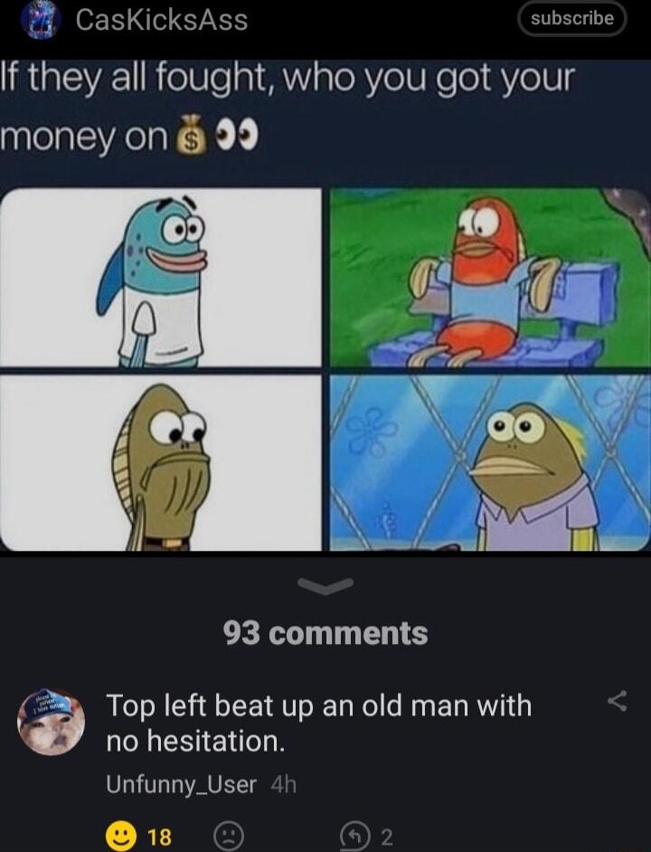 CasKicksAss If they all fought who you got your money on 99 93 comments Top left beat up an old man with no hesitation Unfunny_User s