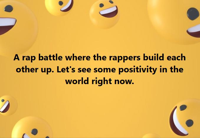 ey A rap battle where the rappers build each other up Lets see some positivity in the world right now