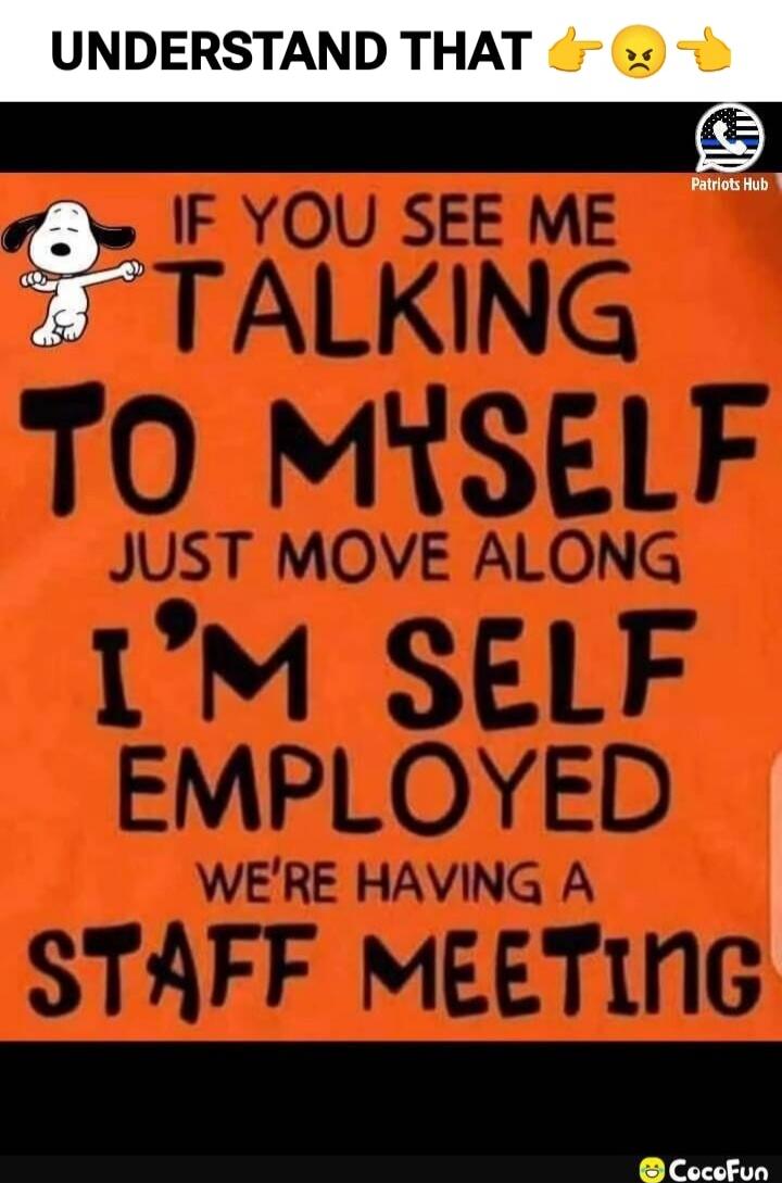UNDERSTAND THAT 👍😠👉 IF YOU SEE ME TALKING TO MYSELF JUST MOVE ALONG I'M SELF EMPLOYED WE'RE HAVING A STAFF MEETING