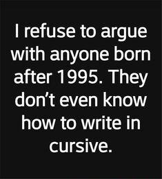 refuse to argue with anyone born after 1995 They dont even know how to write in cursive