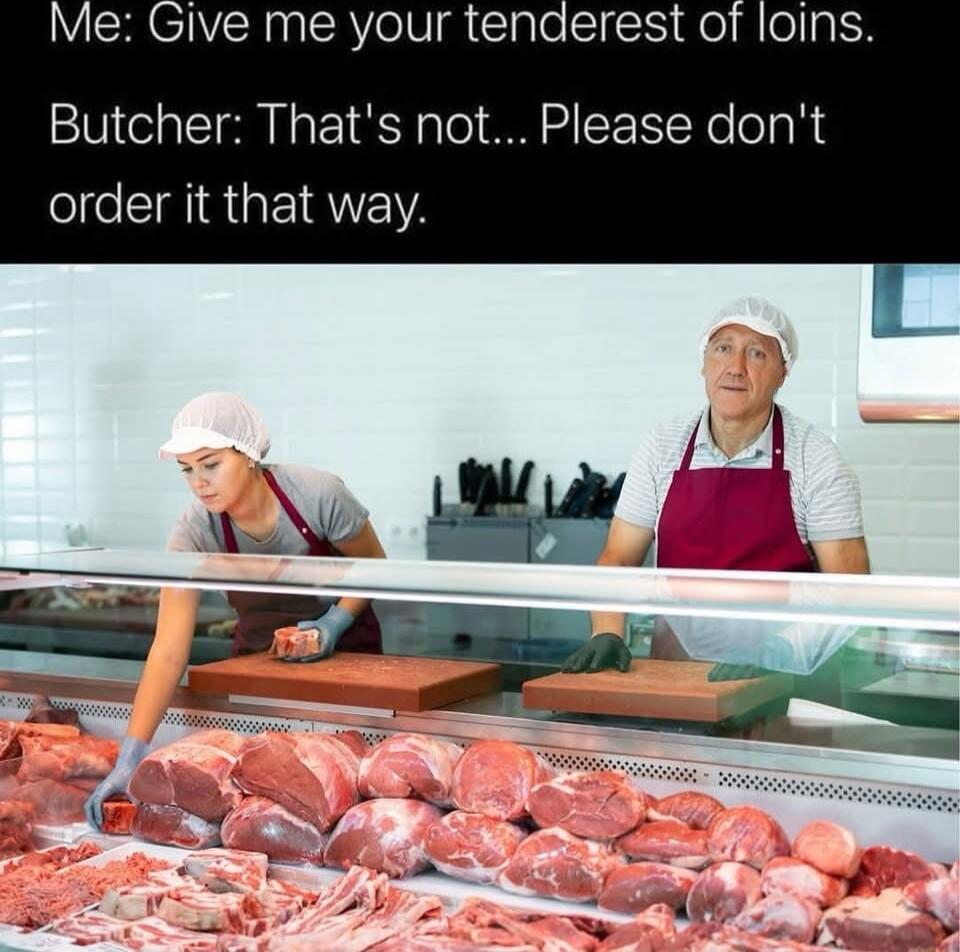 Me: Give me your tenderest of loins. Butcher: That's not... Please don't order it that way.