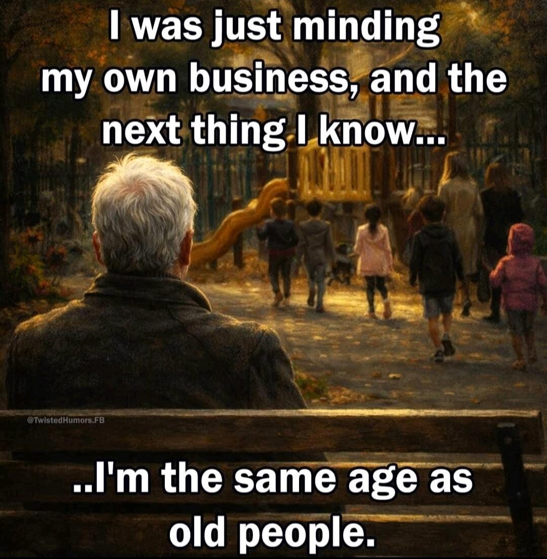 I was just minding my own business, and the next thing I know... I'm the same age as old people.