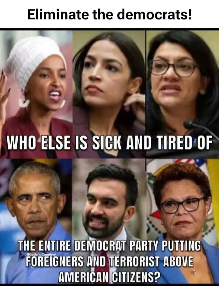 Eliminate the democrats! Who else is sick and tired of the entire Democrat Party putting foreigners and terrorists above American citizens?