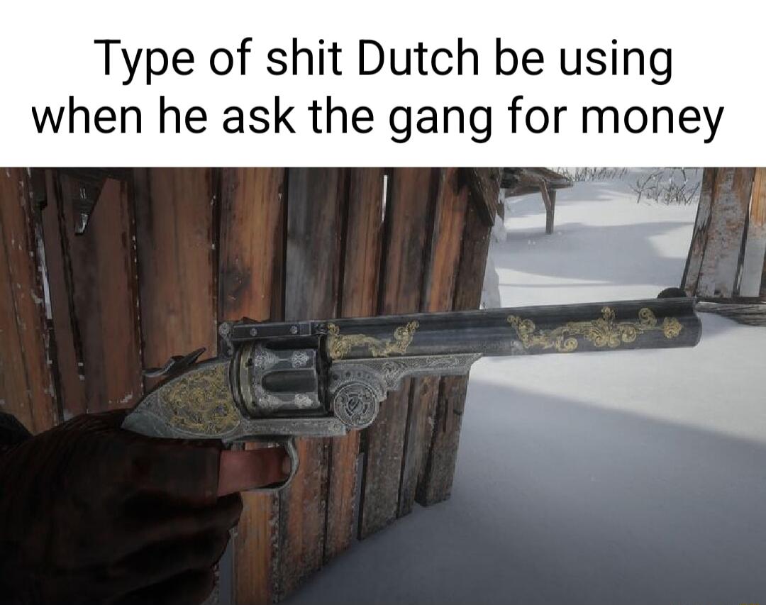 Type of shit Dutch be using when he ask the gang for money