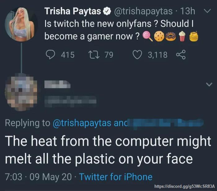 Trisha Paytas trishapaytas 13h Is twitch the new onlyfans Should become agamernow Qas 79 Q3118 3 v LT RGN GIGELEREIERET b Lu The heat from the computer might melt all the plastic on your face 703 09 May 20 Twitter for iPhone