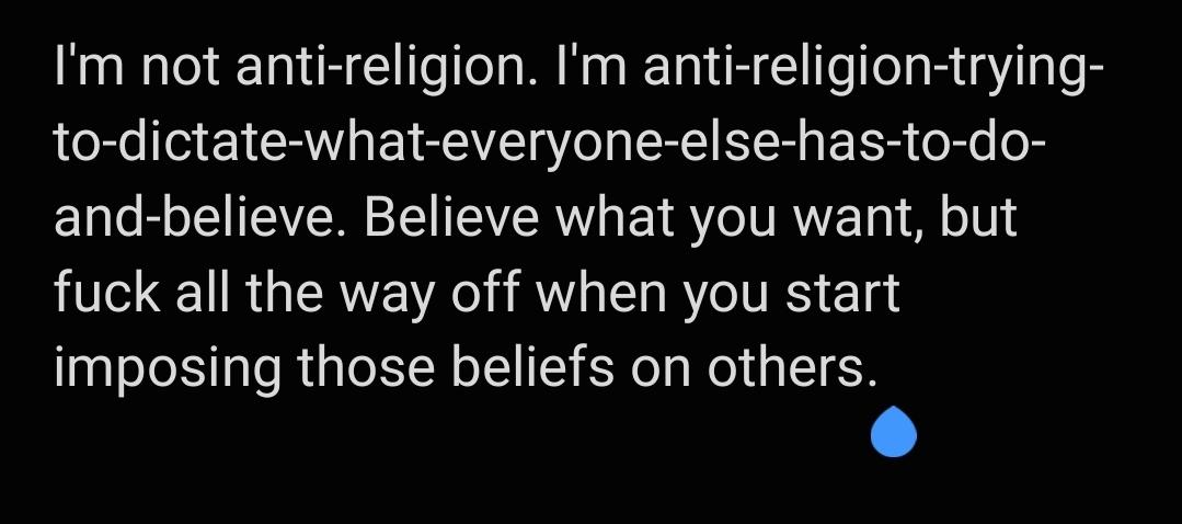 Im not anti religion Im anti religion trying to dictate what everyone else has to do and believe Believe what you want but fuck all the way off when you start imposing those beliefs on others