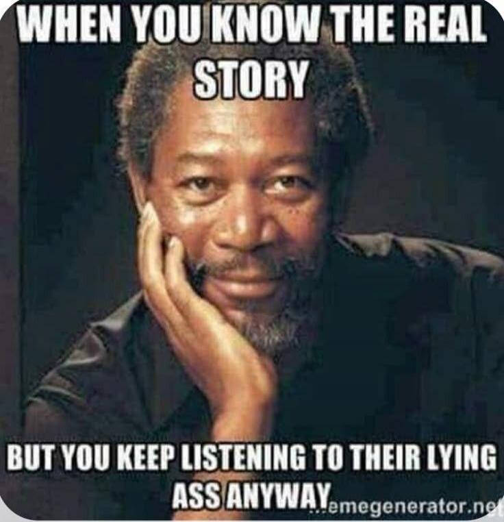 WHEN YOU KNOW THE REAL STORY BUT YOU KEEP LISTENING TO THEIR LYING ASS ANYWAY