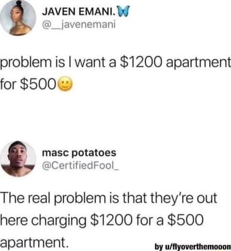 JAVEN EMANL W __javenemani problem is want a 1200 apartment for 500 masc potatoes CertifiedFool The real problem is that theyre out here charging 1200 for a 500 apartment P