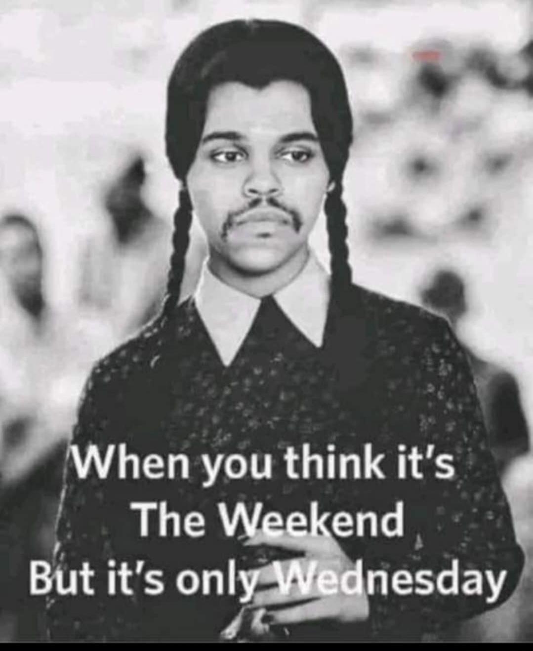 When you think it's The Weekend But it's only Wednesday