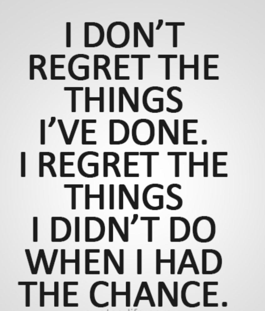 DONT REGRET THE THINGS IVE DONE REGRET THE THINGS DIDNT DO WHEN HAD THE CHANCE