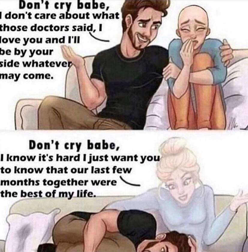 Dont cry babe dont care about what those doctors said love you and Ill be by your side whatevel may come I Dont cry babe I know its hard I just want you to know that our last few months together were _ the best of my life m