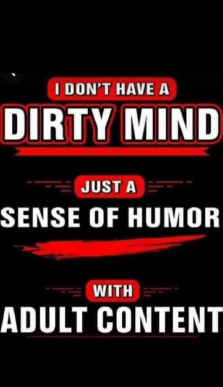 I DON'T HAVE A DIRTY MIND
JUST A SENSE OF HUMOR
WITH ADULT CONTENT