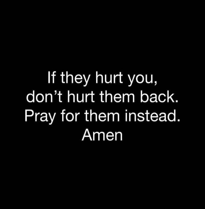 If they hurt you, don't hurt them back. Pray for them instead. Amen
