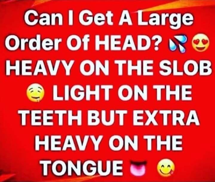 Can I Get A Large Order Of HEAD? HEAVY ON THE SLOB LIGHT ON THE TEETH BUT EXTRA HEAVY ON THE TONGUE