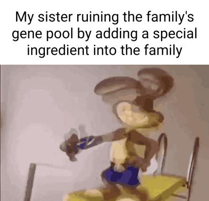 My sister ruining the familys gene pool by adding a special ingredient into the family