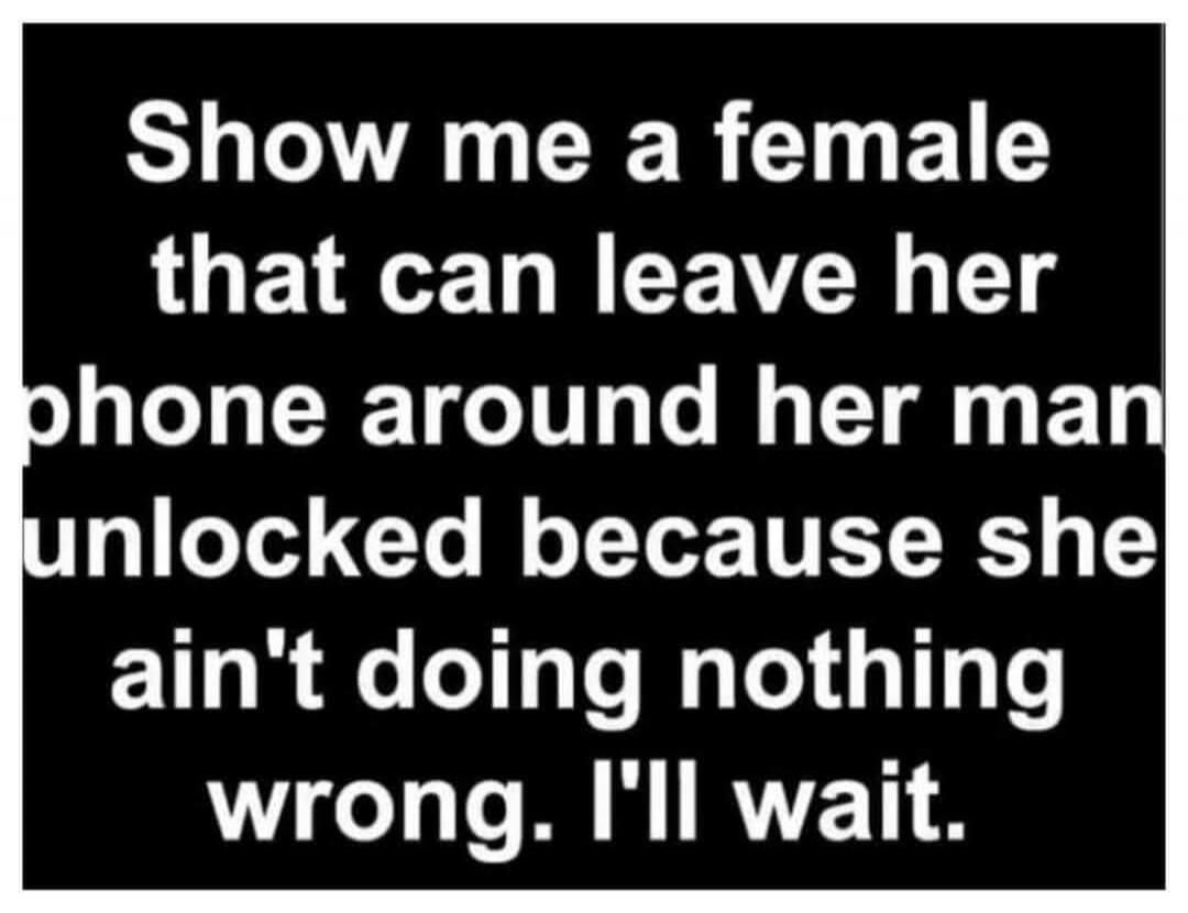 Show me a female that can leave her phone around her man unlocked because she ain't doing nothing wrong. I'll wait.