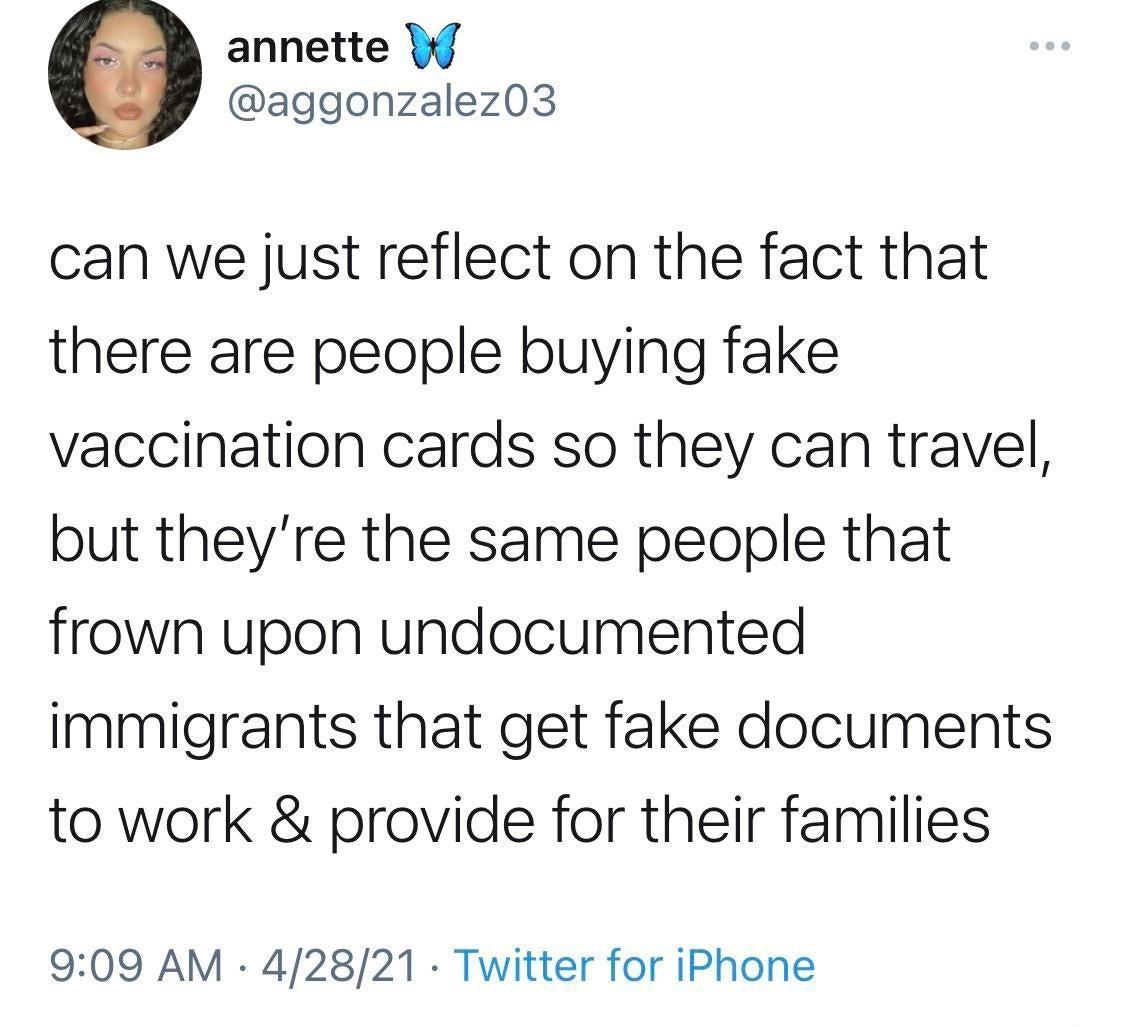annette J aggonzalez03 can we just reflect on the fact that there are people buying fake vaccination cards so they can travel but theyre the same people that frown upon undocumented immigrants that get fake documents to work provide for their families 909 AM 42821 Twitter for iPhone