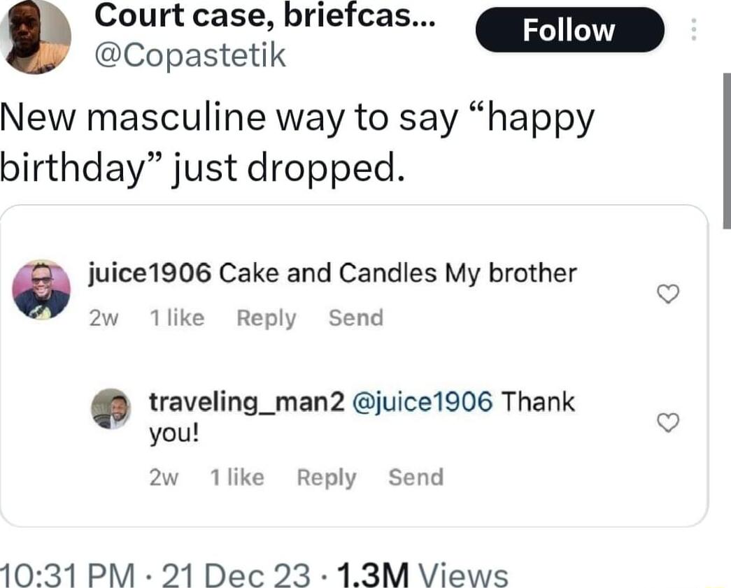 Court case briefcas Copastetik New masculine way to say happy birthday just dropped 0 juice1906 Cake and Candles My brother w 1like Reply Send traveling_man2 juice1906 Thank you 2w 1like Reply Send 1031 PM 21 Dec 23 13M Views