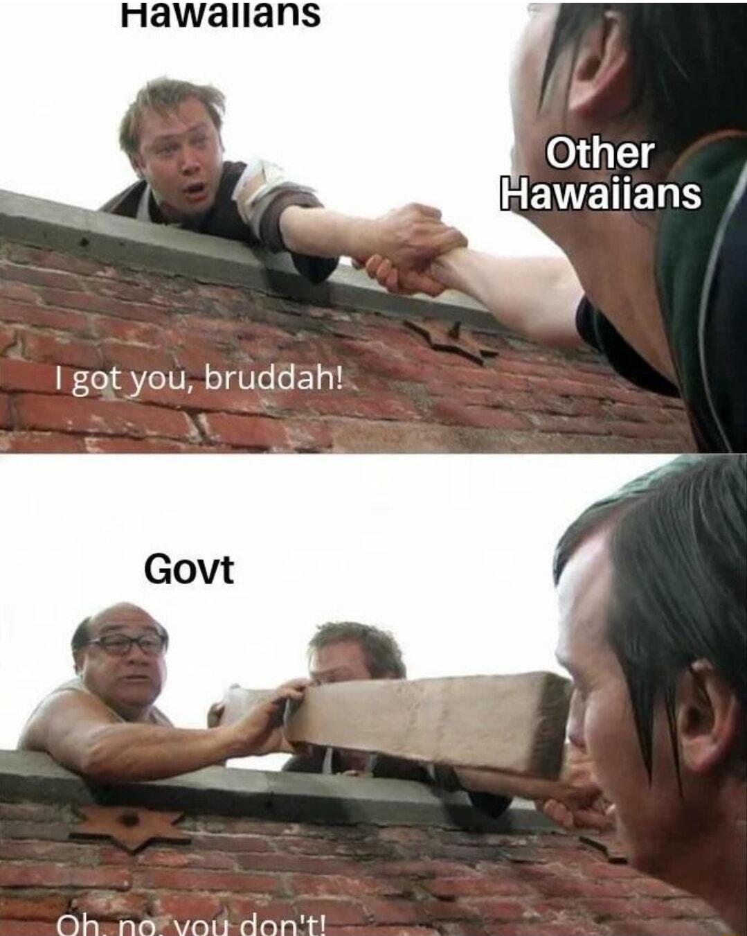 I got you bruddah Ooh navoirt dont