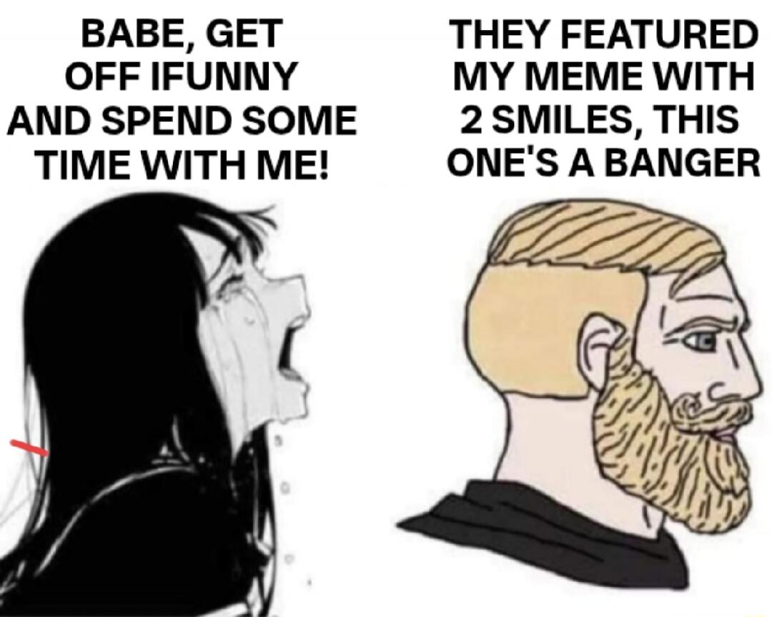 BABE, GET OFF IFUNNY AND SPEND SOME TIME WITH ME! THEY FEATURED MY MEME WITH 2 SMILES, THIS ONE'S A BANGER