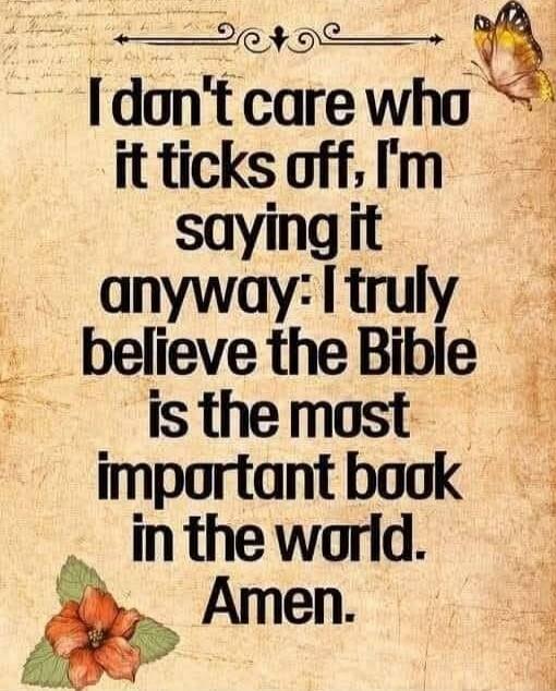 I don't care who it ticks off, I'm saying it anyway: I truly believe the Bible is the most important book in the world. Amen.
