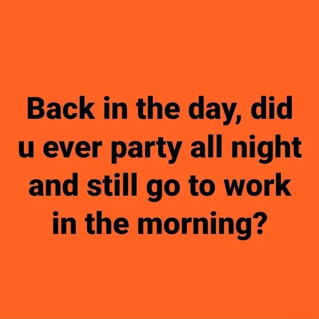 Back in the day did u ever party all night and still go to work in the morning
