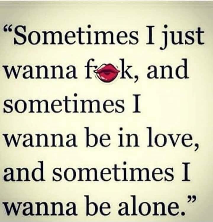 Sometimes I just wanna f💋k, and sometimes I wanna be in love, and sometimes I wanna be alone.