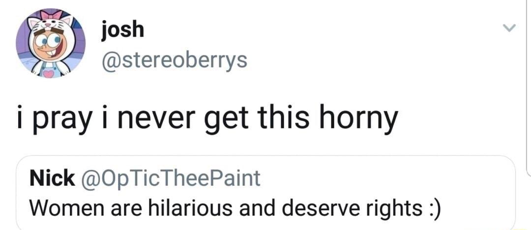 i pray i never get this horny Nick OpTicTheePaint Women are hilarious and deserve rights