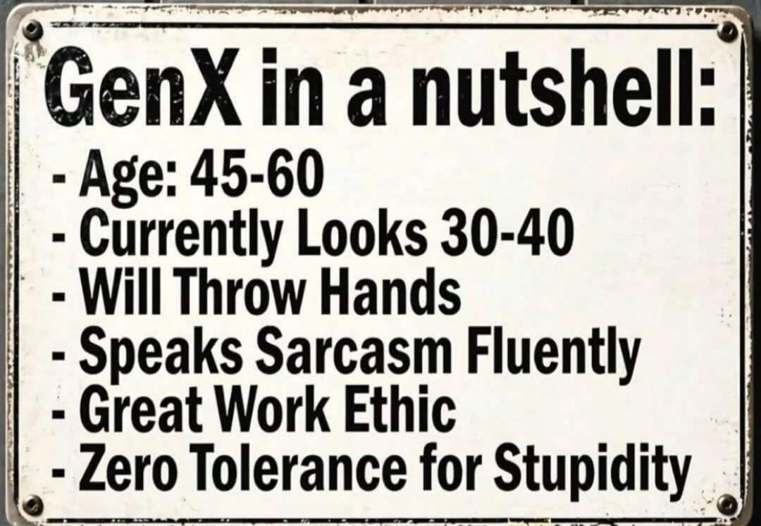 GenX in a nutshell:
- Age: 45-60
- Currently Looks 30-40
- Will Throw Hands
- Speaks Sarcasm Fluently
- Great Work Ethic
- Zero Tolerance for Stupidity