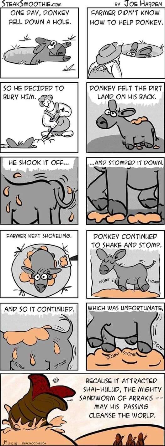 STEAKSMOOTHIEcom 8v_JOE HARDEN ONE DAY DONKEY FELL DOWN A HOLE FARMER DIDNT KNOW HOW TO HELP DONKEY DONKEY FELT THE DIRT LAND ON HIS BACK HE SHOOK IT OFF AND STOMPED IT DOWN FARMER KEPT SHOVELING Y DONKEY CONTINUED TO SHAKE AND STOMP 0 i AND SO IT CONTINUED WHICH WAS UINFORTUNATE BECAUSE IT ATTRACTED SHAI HULLUD THE MIGHTY SANDWORM OF ARRAKIS MAY HIS PASSING CLEANSE THE WORLD
