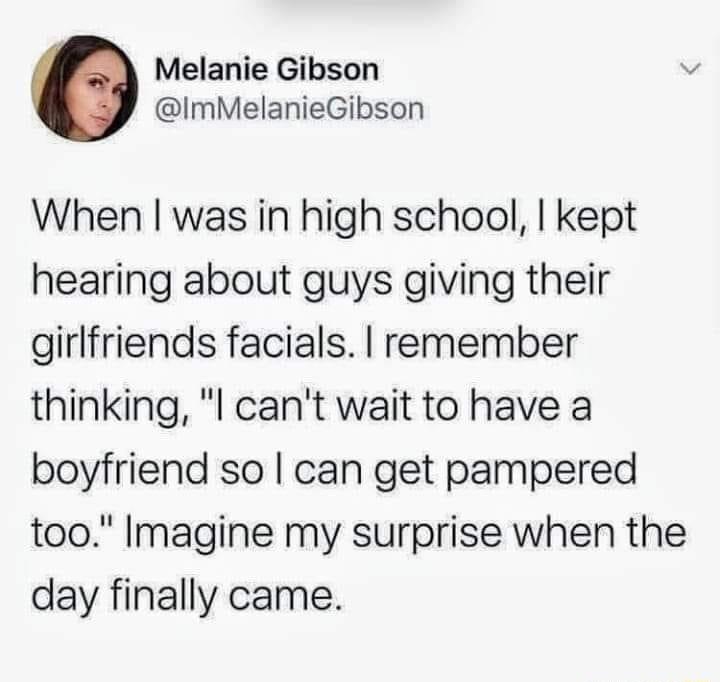 Melanie Gibson v ImMelanieGibson When was in high school kept hearing about guys giving their girlfriends facials remember thinking l cant wait to have a boyfriend so can get pampered too Imagine my surprise when the day finally came