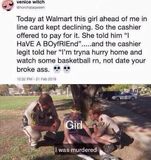 o Today at Walmart this girl ahead of me in line card kept declining So the cashier offered to pay for it She told him I HaVE A BOyfRIEndand the cashier legit told her Im tryna hurry home and watch some basketball rn not date your broke ass 32 PM 21 Fab