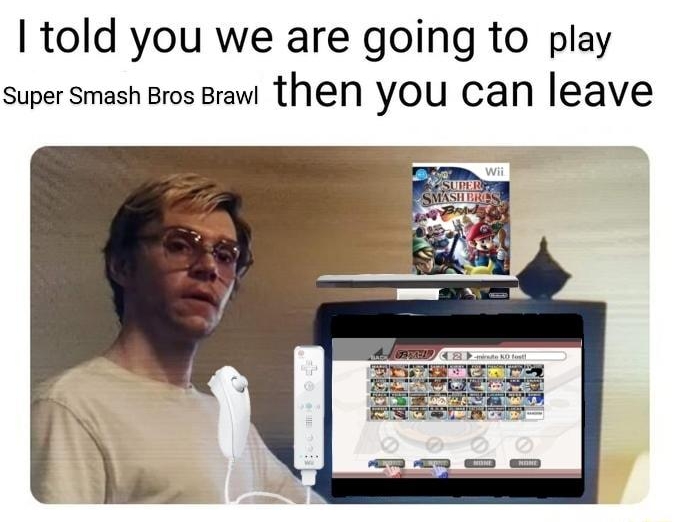 told you we are going to play super smash Bros Brawi then you can leave