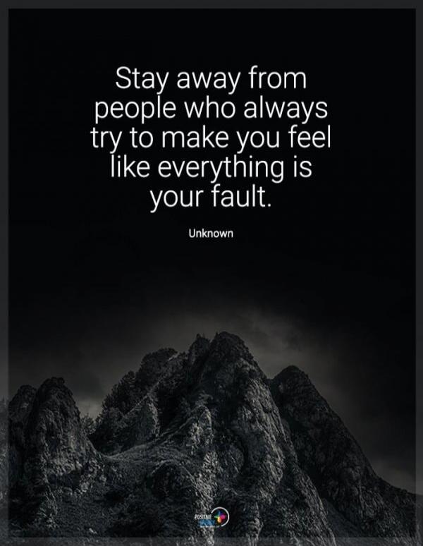 Stay away from people who always try to make you feel like everything is your fault. Unknown.