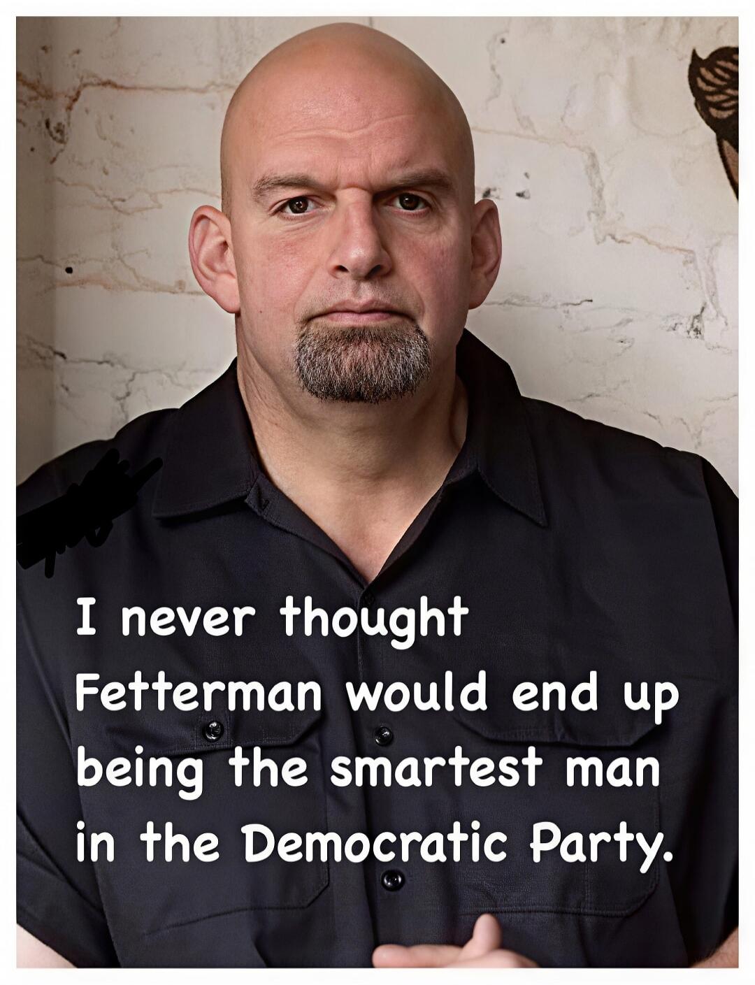 I never thought Fetterman would end up being the smartest man in the Democratic Party.