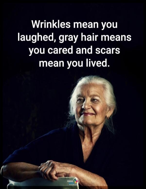 Wrinkles mean you laughed, gray hair means you cared and scars mean you lived.