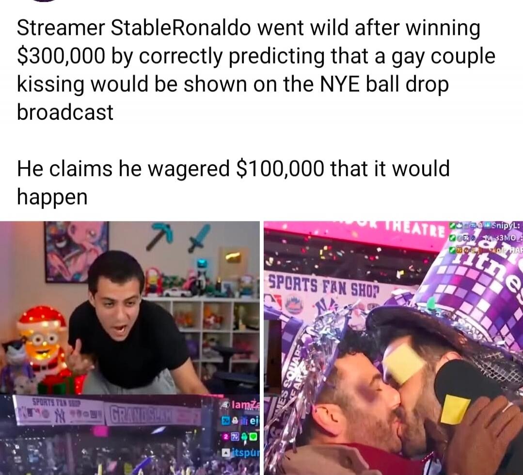 Streamer StableRonaldo went wild after winning $300,000 by correctly predicting that a gay couple kissing would be shown on the NYE ball drop broadcast

He claims he wagered $100,000 that it would happen