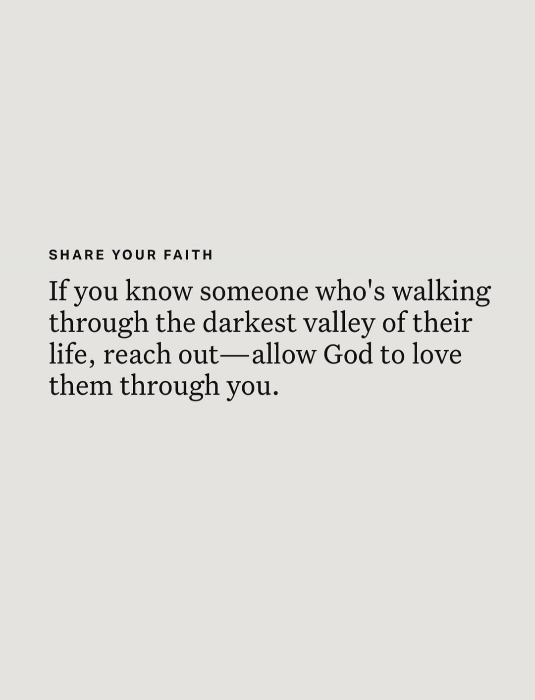 SHARE YOUR FAITH If you know someone who's walking through the darkest valley of their life, reach out—allow God to love them through you.