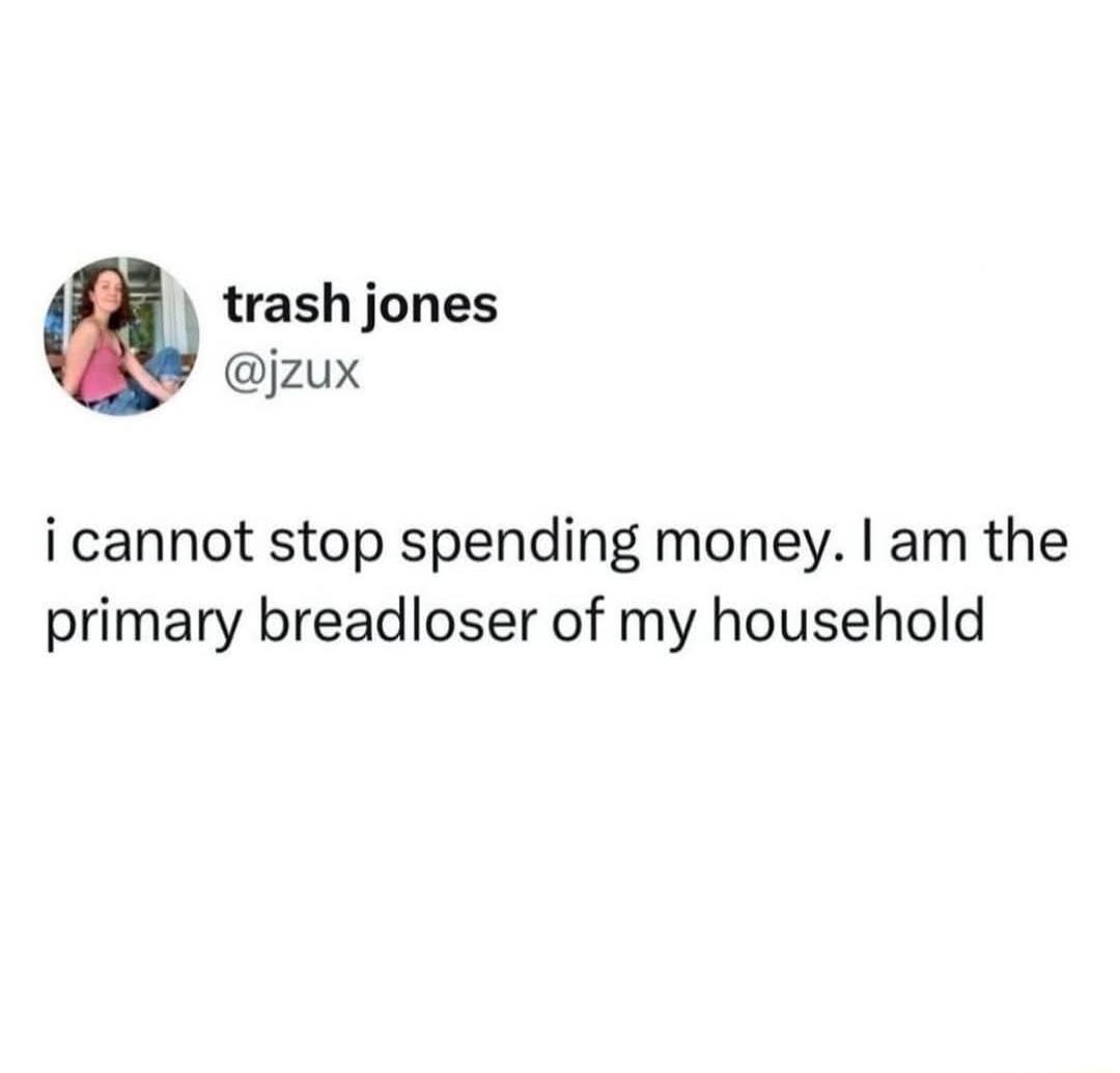 trash jones jzux i cannot stop spending money am the primary breadloser of my household