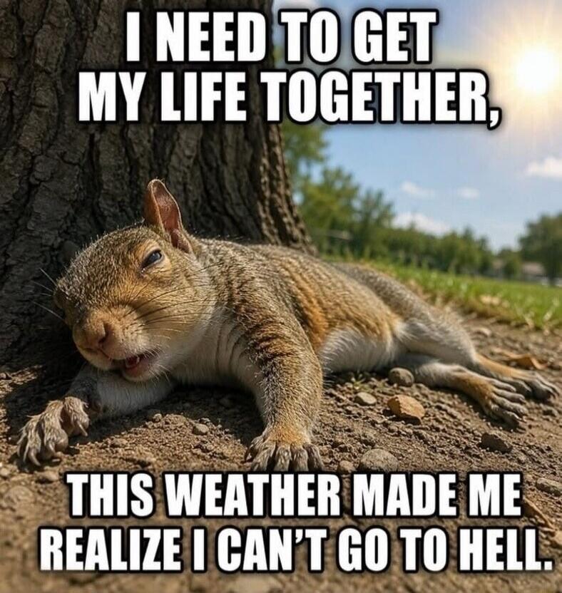 I NEED TO GET MY LIFE TOGETHER, THIS WEATHER MADE ME REALIZE I CAN'T GO TO HELL.