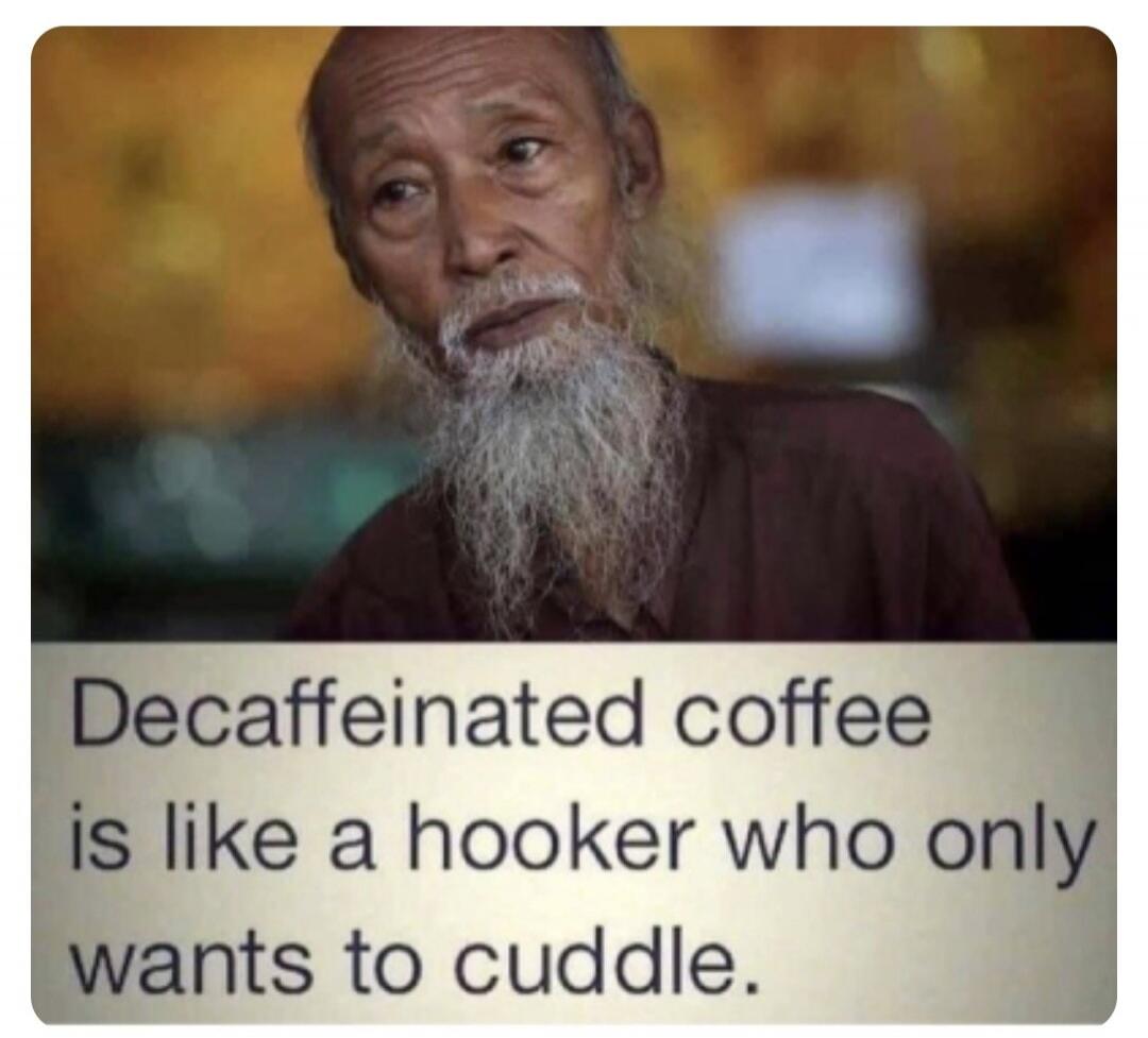Decaffeinated coffee is like a hooker who only wants to cuddle.