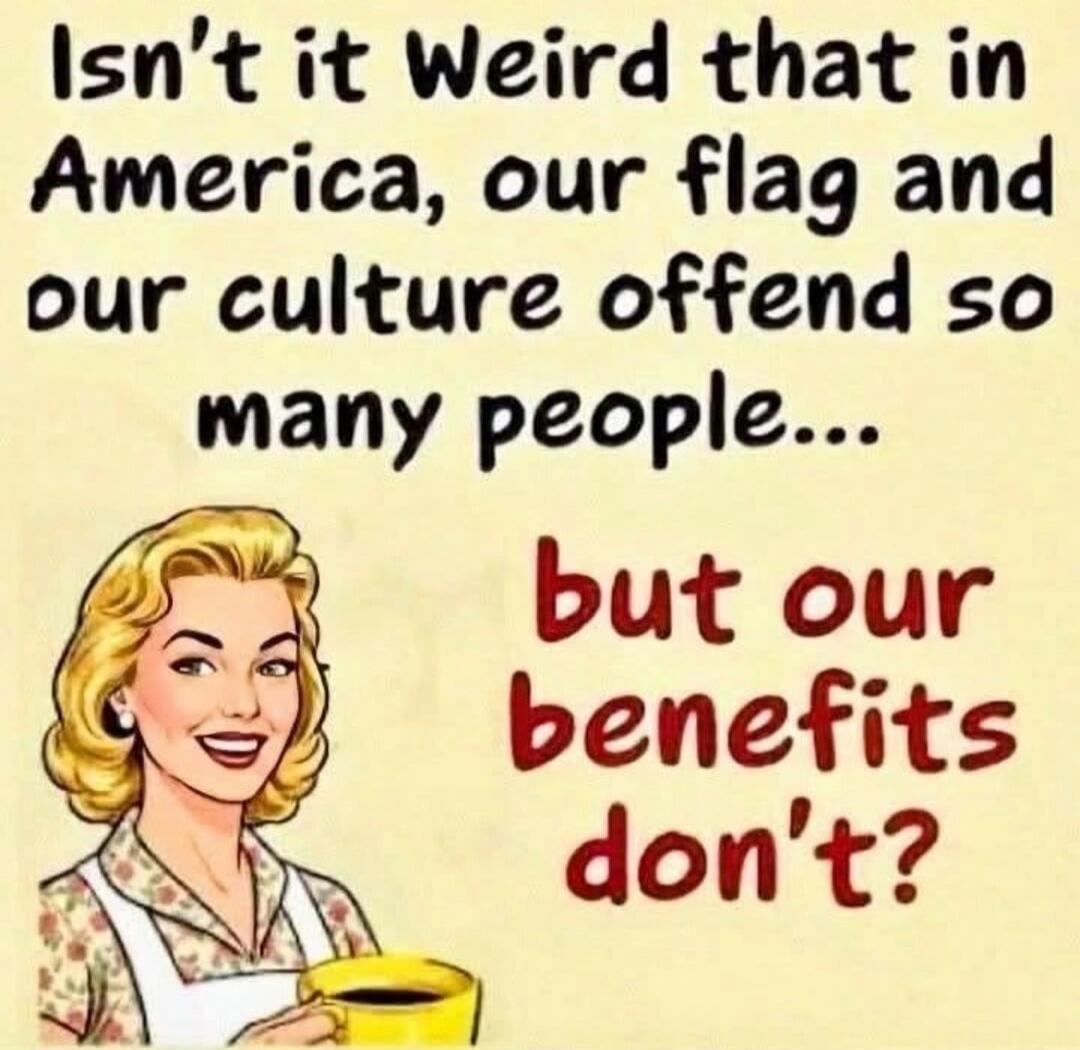 Isn't it Weird that in America, our flag and our culture offend so many people... but our benefits don't?
