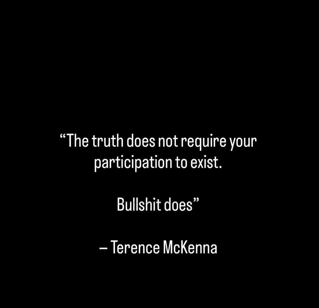 “The truth does not require your participation to exist. Bullshit does” - Terence McKenna